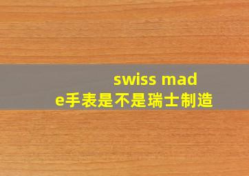 swiss made手表是不是瑞士制造